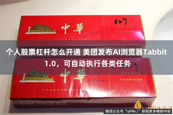 个人股票杠杆怎么开通 美团发布AI浏览器Tabbit 1.0，可自动执行各类任务