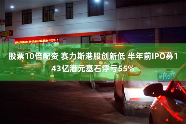 股票10倍配资 赛力斯港股创新低 半年前IPO募143亿港元基石浮亏55%