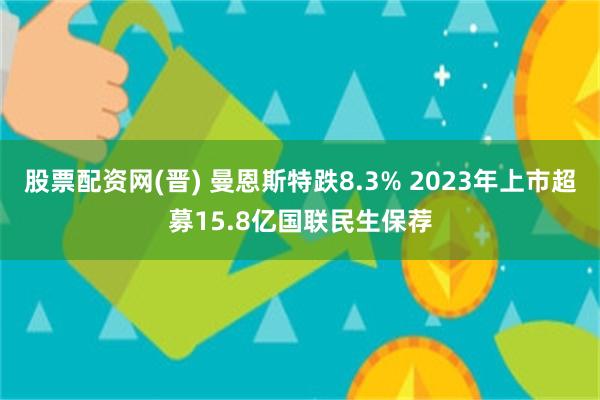 股票配资网(晋) 曼恩斯特跌8.3% 2023年上市超募15.8亿国联民生保荐