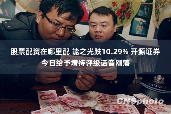 股票配资在哪里配 能之光跌10.29% 开源证券今日给予增持评级话音刚落