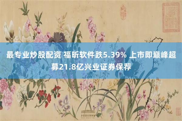 最专业炒股配资 福昕软件跌5.39% 上市即巅峰超募21.8亿兴业证券保荐