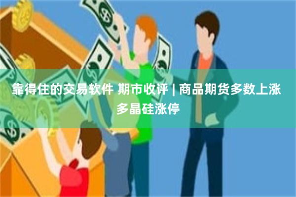 靠得住的交易软件 期市收评 | 商品期货多数上涨 多晶硅涨停