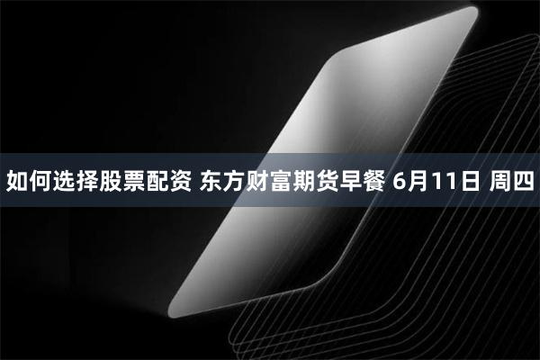 如何选择股票配资 东方财富期货早餐 6月11日 周四