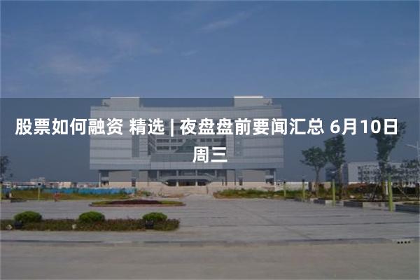 股票如何融资 精选 | 夜盘盘前要闻汇总 6月10日 周三