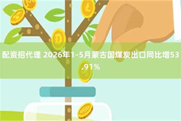 配资招代理 2026年1-5月蒙古国煤炭出口同比增53.91%