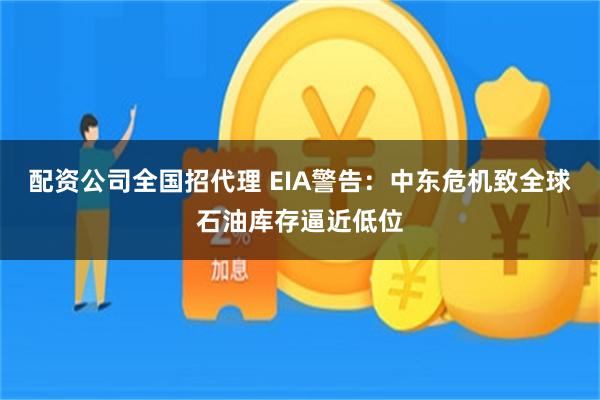 配资公司全国招代理 EIA警告：中东危机致全球石油库存逼近低位