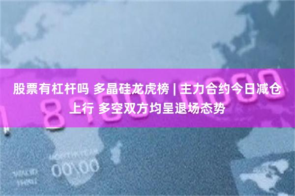 股票有杠杆吗 多晶硅龙虎榜 | 主力合约今日减仓上行 多空双方均呈退场态势
