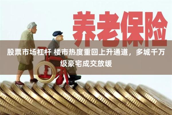 股票市场杠杆 楼市热度重回上升通道，多城千万级豪宅成交放缓