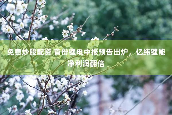 免费炒股配资 首份锂电中报预告出炉,亿纬锂能净利润翻倍