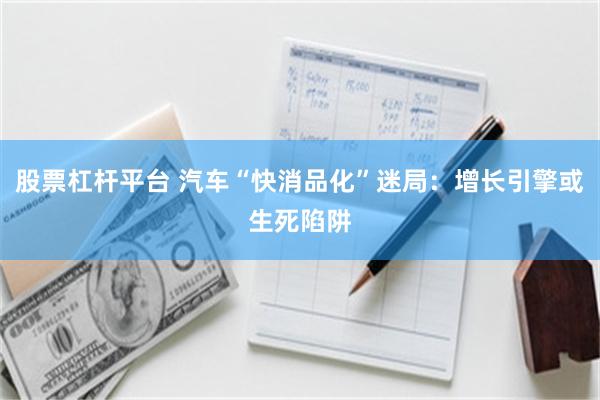 股票杠杆平台 汽车“快消品化”迷局:增长引擎或生死陷阱