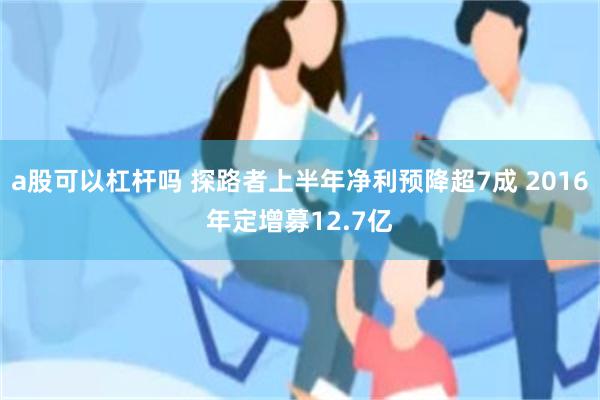 a股可以杠杆吗 探路者上半年净利预降超7成 2016年定增募12.7亿