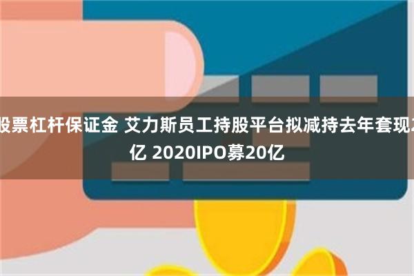 股票杠杆保证金 艾力斯员工持股平台拟减持去年套现2亿 2020IPO募20亿
