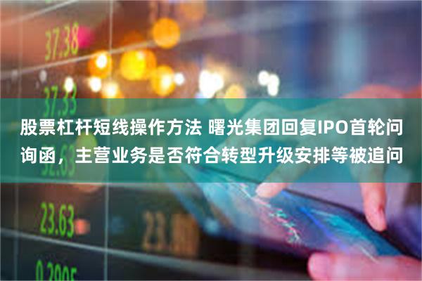 股票杠杆短线操作方法 曙光集团回复IPO首轮问询函，主营业务是否符合转型升级安排等被追问