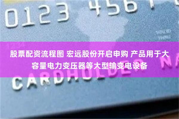 股票配资流程图 宏远股份开启申购 产品用于大容量电力变压器等大型输变电设备