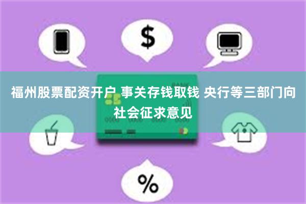 福州股票配资开户 事关存钱取钱 央行等三部门向社会征求意见