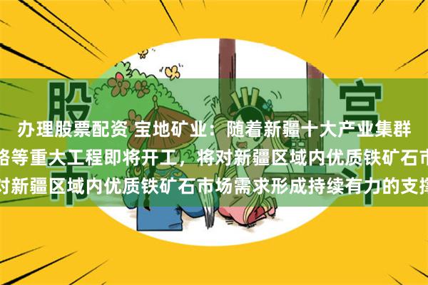 办理股票配资 宝地矿业：随着新疆十大产业集群建设持续推进、新藏铁路等重大工程即将开工，将对新疆区域内优质铁矿石市场需求形成持续有力的支撑