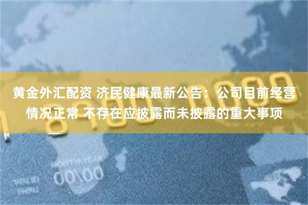 黄金外汇配资 济民健康最新公告：公司目前经营情况正常 不存在应披露而未披露的重大事项