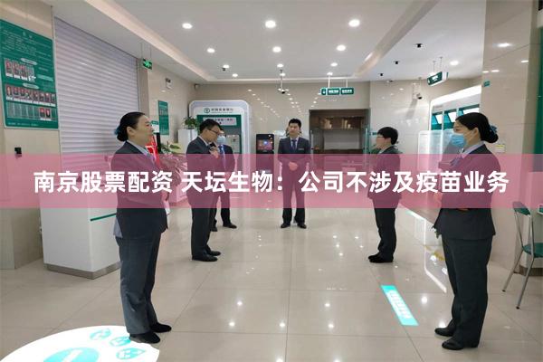 南京股票配资 天坛生物：公司不涉及疫苗业务