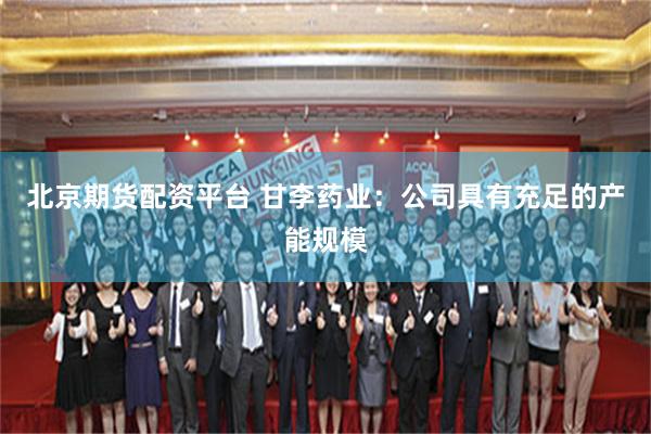 北京期货配资平台 甘李药业：公司具有充足的产能规模