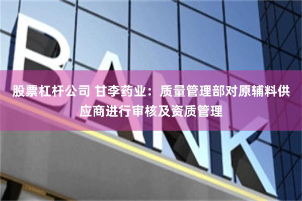 股票杠杆公司 甘李药业：质量管理部对原辅料供应商进行审核及资质管理