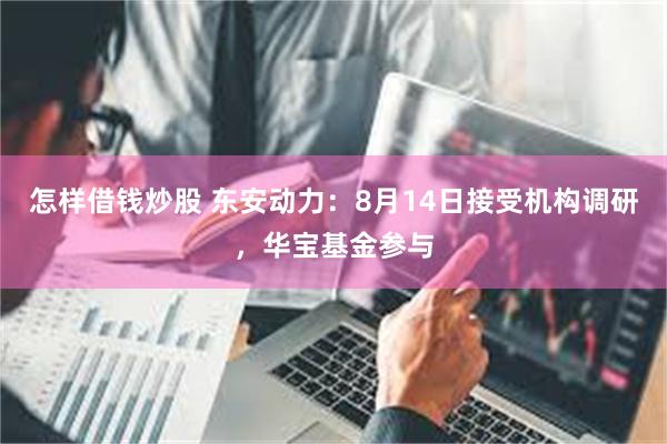 怎样借钱炒股 东安动力：8月14日接受机构调研，华宝基金参与