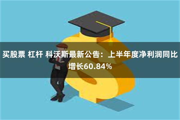 买股票 杠杆 科沃斯最新公告：上半年度净利润同比增长60.84%
