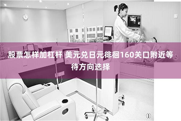 股票怎样加杠杆 美元兑日元徘徊160关口附近等待方向选择