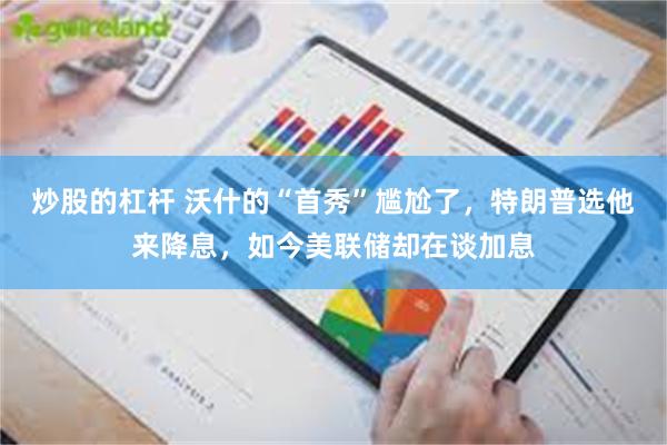 炒股的杠杆 沃什的“首秀”尴尬了，特朗普选他来降息，如今美联储却在谈加息