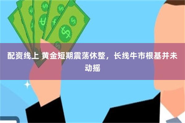 配资线上 黄金短期震荡休整,长线牛市根基并未动摇