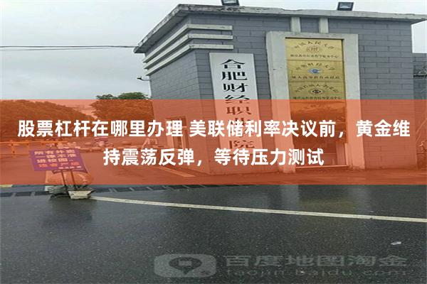 股票杠杆在哪里办理 美联储利率决议前,黄金维持震荡反弹,等待压力测试