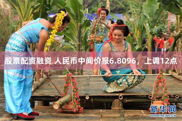 股票配资融资 人民币中间价报6.8096，上调12点