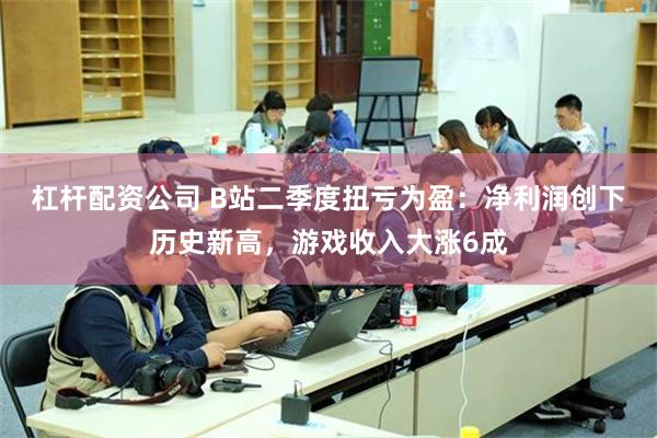 杠杆配资公司 B站二季度扭亏为盈：净利润创下历史新高，游戏收入大涨6成