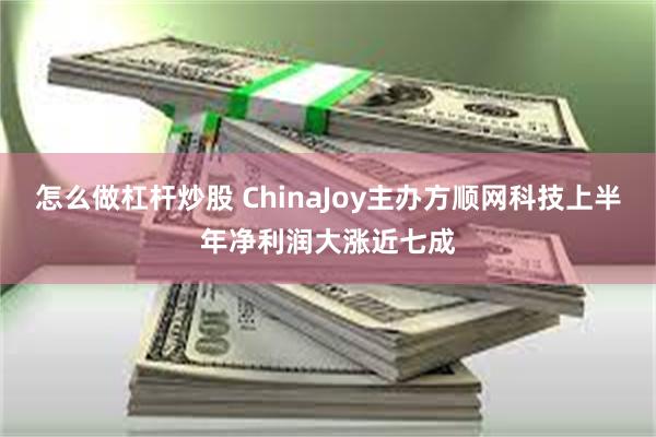 怎么做杠杆炒股 ChinaJoy主办方顺网科技上半年净利润大涨近七成
