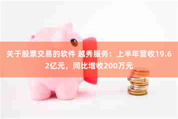 关于股票交易的软件 越秀服务：上半年营收19.62亿元，同比增收200万元