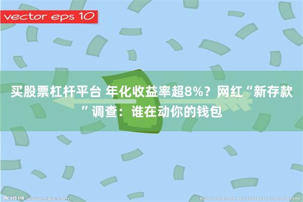 买股票杠杆平台 年化收益率超8%？网红“新存款”调查：谁在动你的钱包