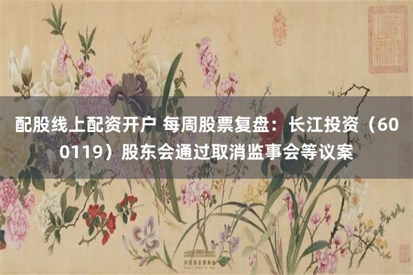 配股线上配资开户 每周股票复盘：长江投资（600119）股东会通过取消监事会等议案
