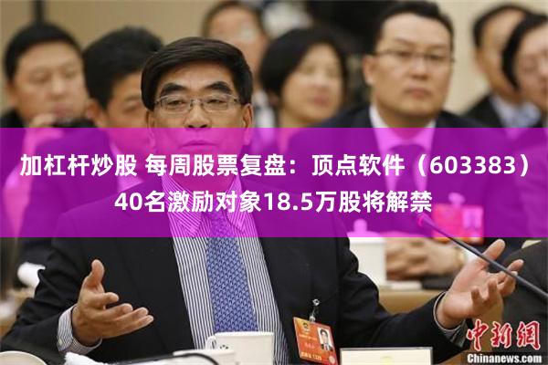 加杠杆炒股 每周股票复盘：顶点软件（603383）40名激励对象18.5万股将解禁