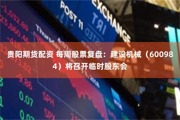 贵阳期货配资 每周股票复盘：建设机械（600984）将召开临时股东会