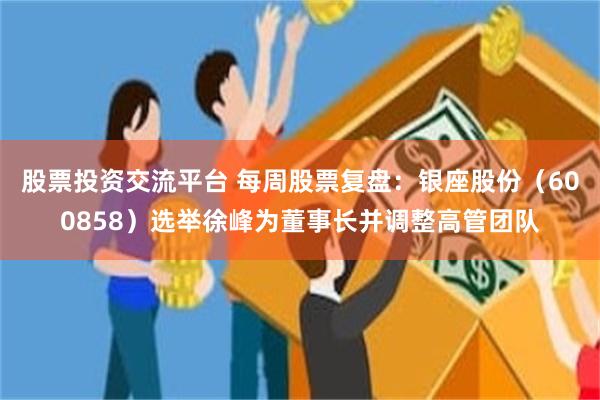 股票投资交流平台 每周股票复盘：银座股份（600858）选举徐峰为董事长并调整高管团队