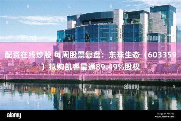 配资在线炒股 每周股票复盘：东珠生态（603359）拟购凯睿星通89.49%股权