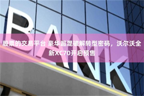 股票的交易平台 豪华超混破解转型密码，沃尔沃全新XC70开启预售