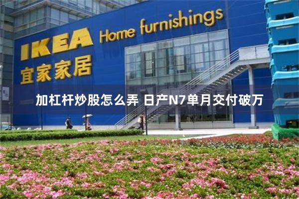 加杠杆炒股怎么弄 日产N7单月交付破万