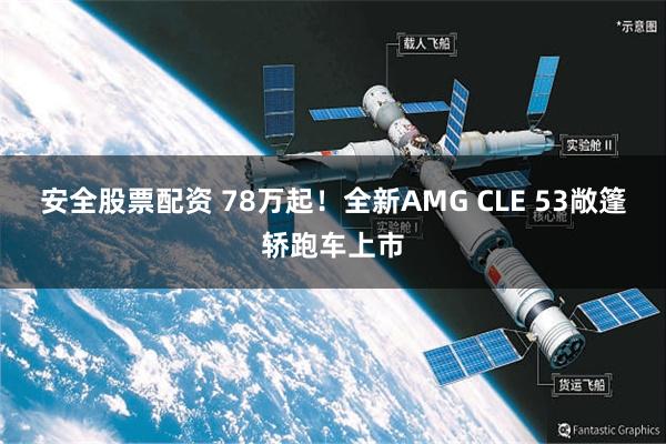 安全股票配资 78万起！全新AMG CLE 53敞篷轿跑车上市