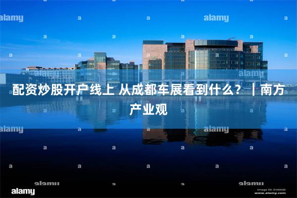 配资炒股开户线上 从成都车展看到什么？｜南方产业观