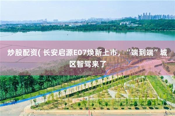 炒股配资( 长安启源E07焕新上市，“端到端”城区智驾来了