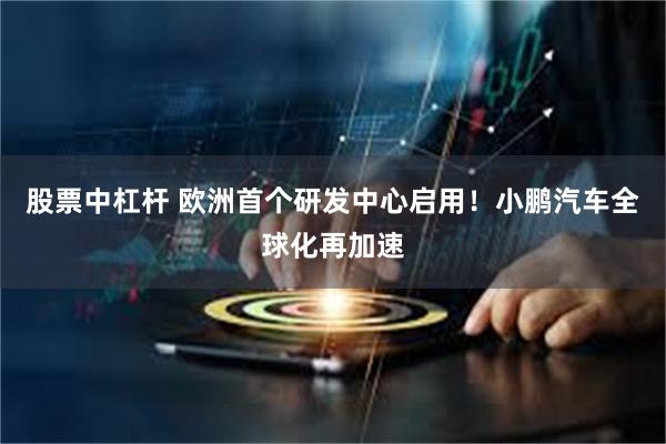股票中杠杆 欧洲首个研发中心启用！小鹏汽车全球化再加速