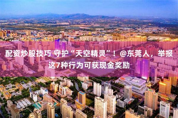 配资炒股技巧 守护“天空精灵”!@东莞人,举报这7种行为可获现金奖励