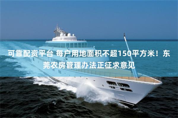 可靠配资平台 每户用地面积不超150平方米！东莞农房管理办法正征求意见