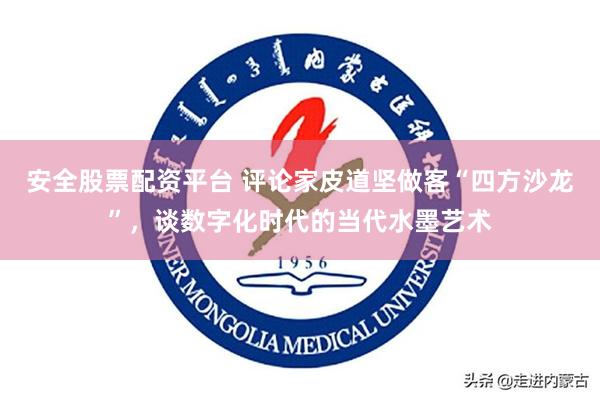 安全股票配资平台 评论家皮道坚做客“四方沙龙”，谈数字化时代的当代水墨艺术