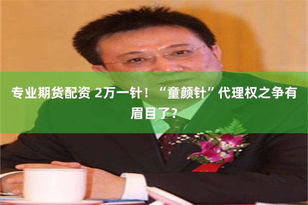 专业期货配资 2万一针!“童颜针”代理权之争有眉目了?
